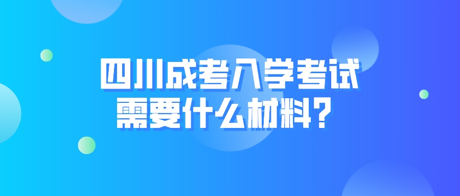 四川成考入學考試需要什么材料？