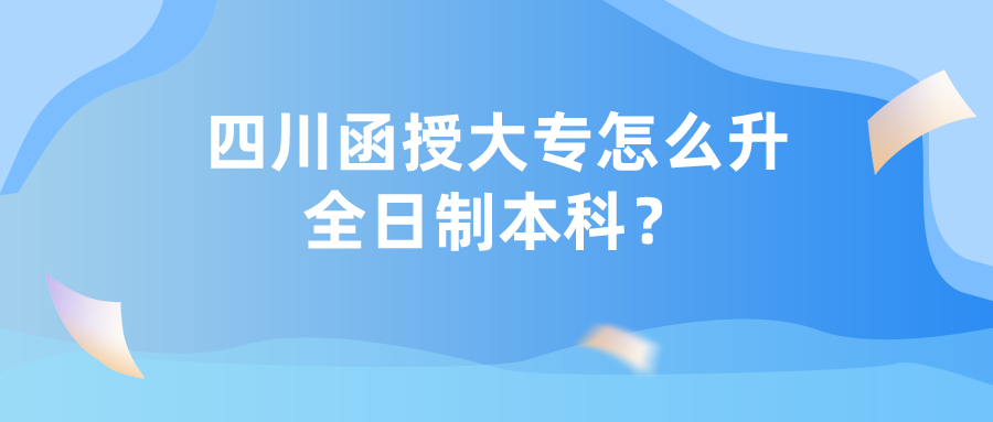 四川函授大專怎么升全日制本科？