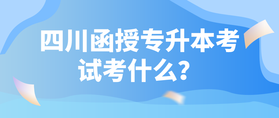 四川函授專升本考試考什么？