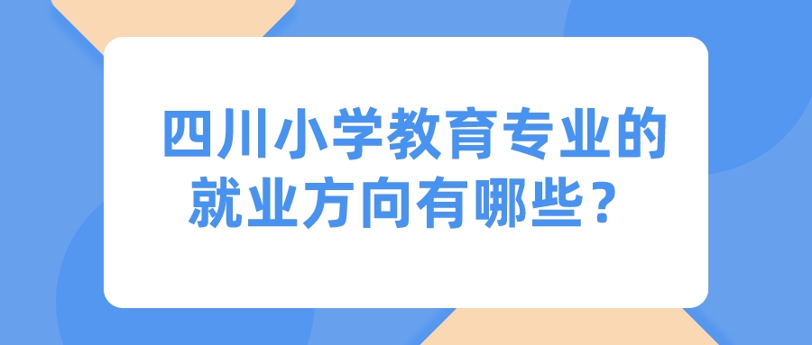 四川小學(xué)教育專業(yè)的就業(yè)方向有哪些？