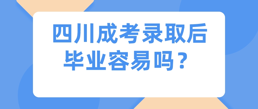 四川成考錄取后畢業(yè)容易嗎？