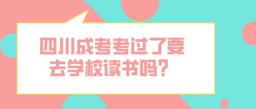 四川成考考過了要去學(xué)校讀書嗎？