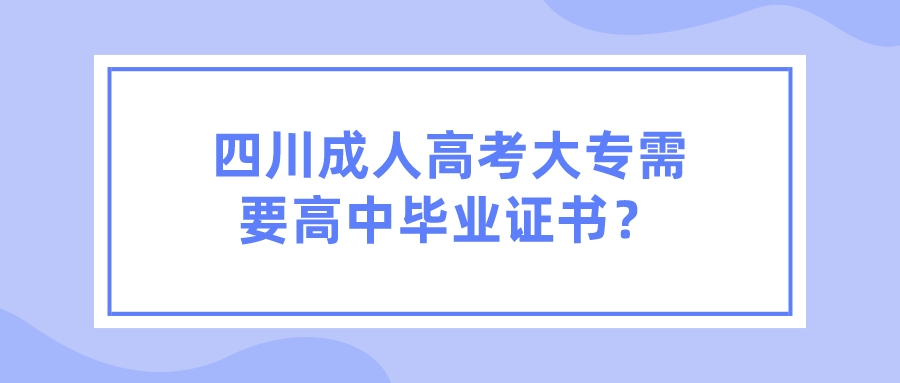 四川成人高考大專需要高中畢業證書？