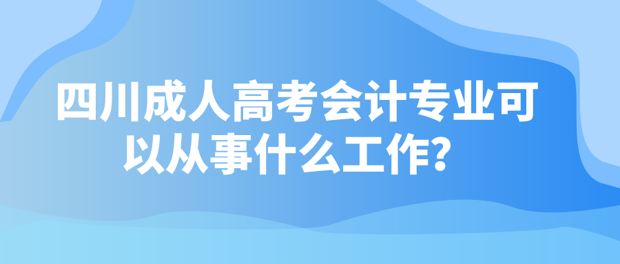 四川成人高考會計專業可以從事什么工作？