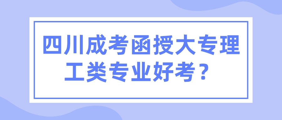 四川成考函授大專理工類專業好考？