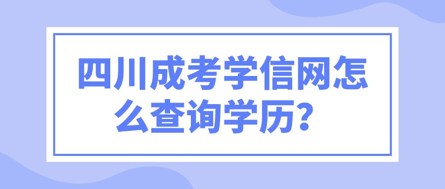 四川成考學信網怎么查詢學歷？