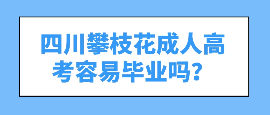 四川攀枝花成人高考容易畢業(yè)嗎？